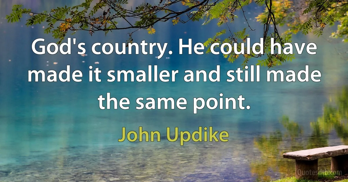 God's country. He could have made it smaller and still made the same point. (John Updike)