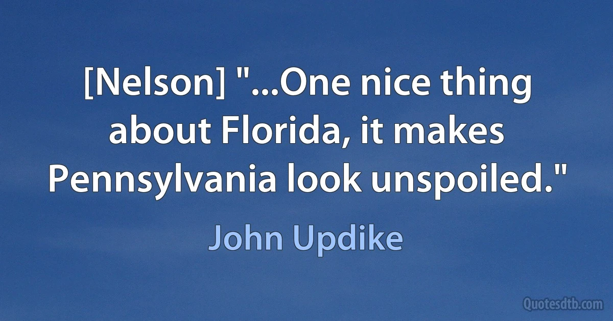 [Nelson] "...One nice thing about Florida, it makes Pennsylvania look unspoiled." (John Updike)