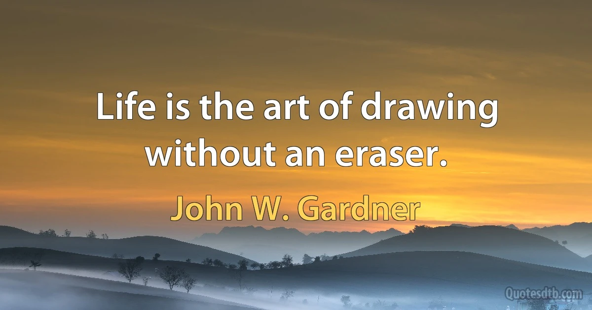 Life is the art of drawing without an eraser. (John W. Gardner)