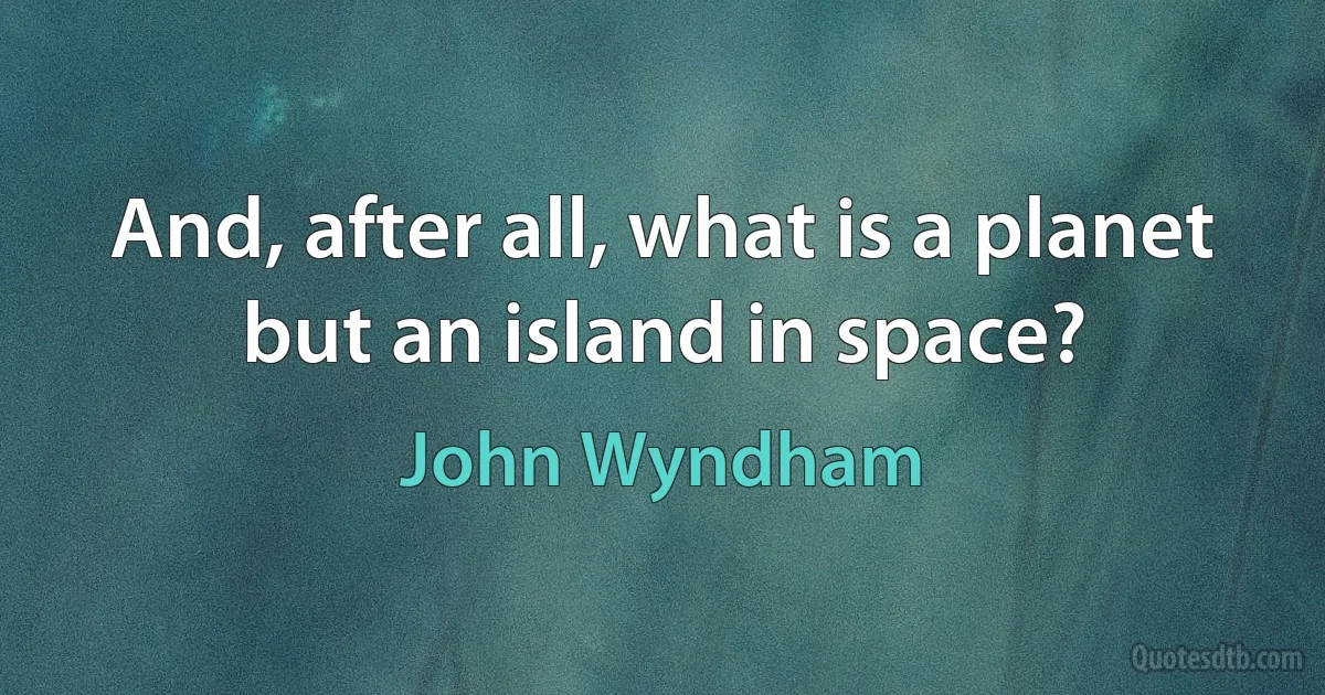 And, after all, what is a planet but an island in space? (John Wyndham)