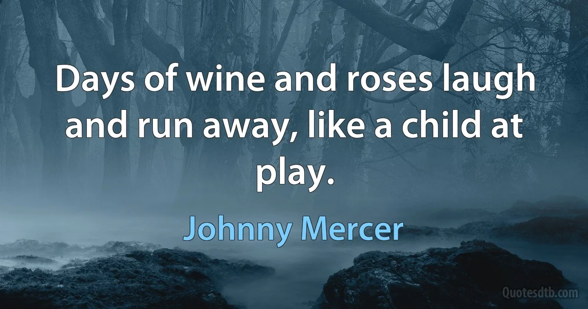 Days of wine and roses laugh and run away, like a child at play. (Johnny Mercer)