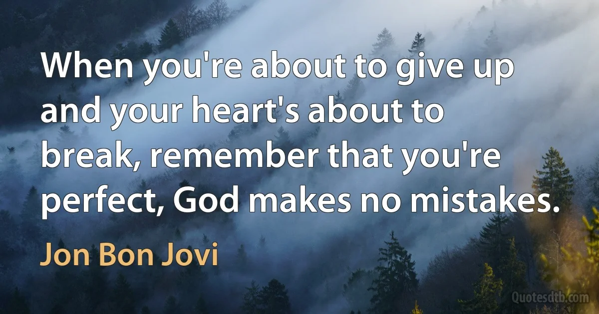 When you're about to give up and your heart's about to break, remember that you're perfect, God makes no mistakes. (Jon Bon Jovi)