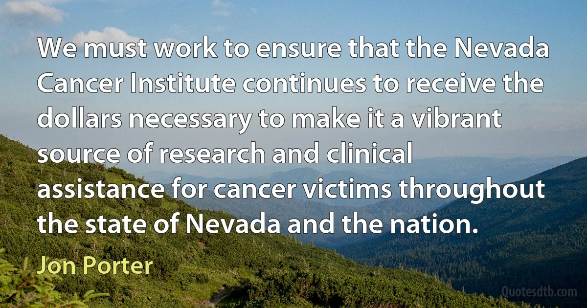 We must work to ensure that the Nevada Cancer Institute continues to receive the dollars necessary to make it a vibrant source of research and clinical assistance for cancer victims throughout the state of Nevada and the nation. (Jon Porter)