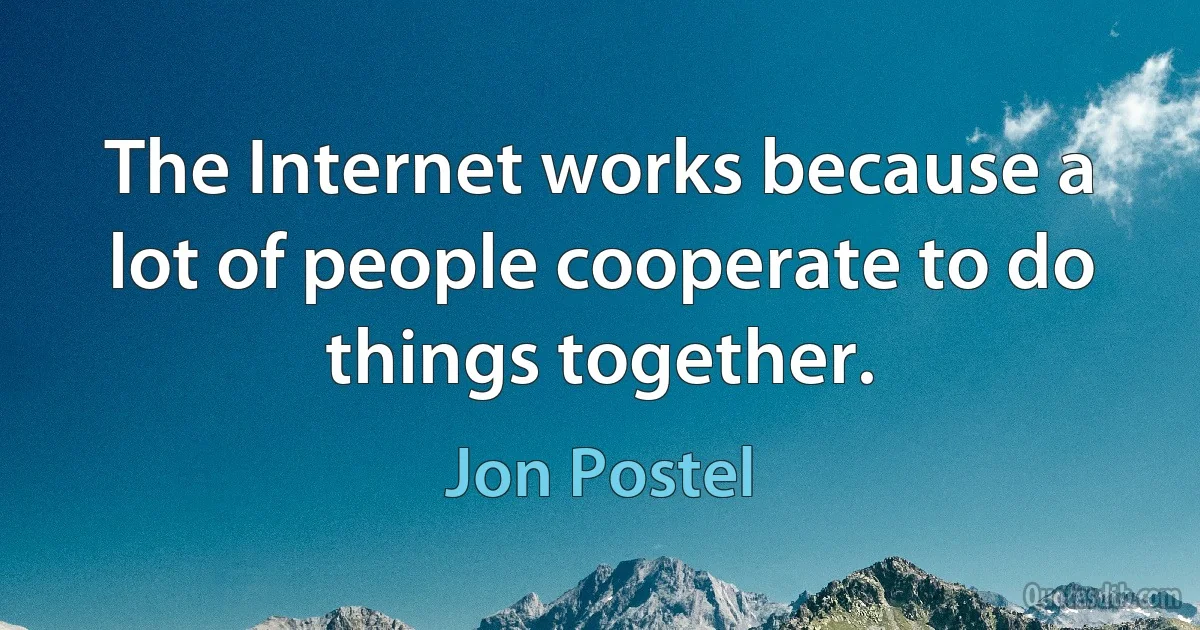 The Internet works because a lot of people cooperate to do things together. (Jon Postel)