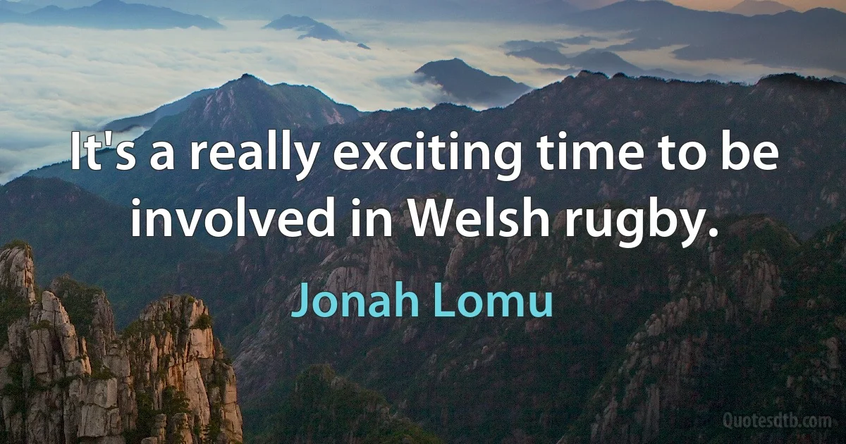 It's a really exciting time to be involved in Welsh rugby. (Jonah Lomu)