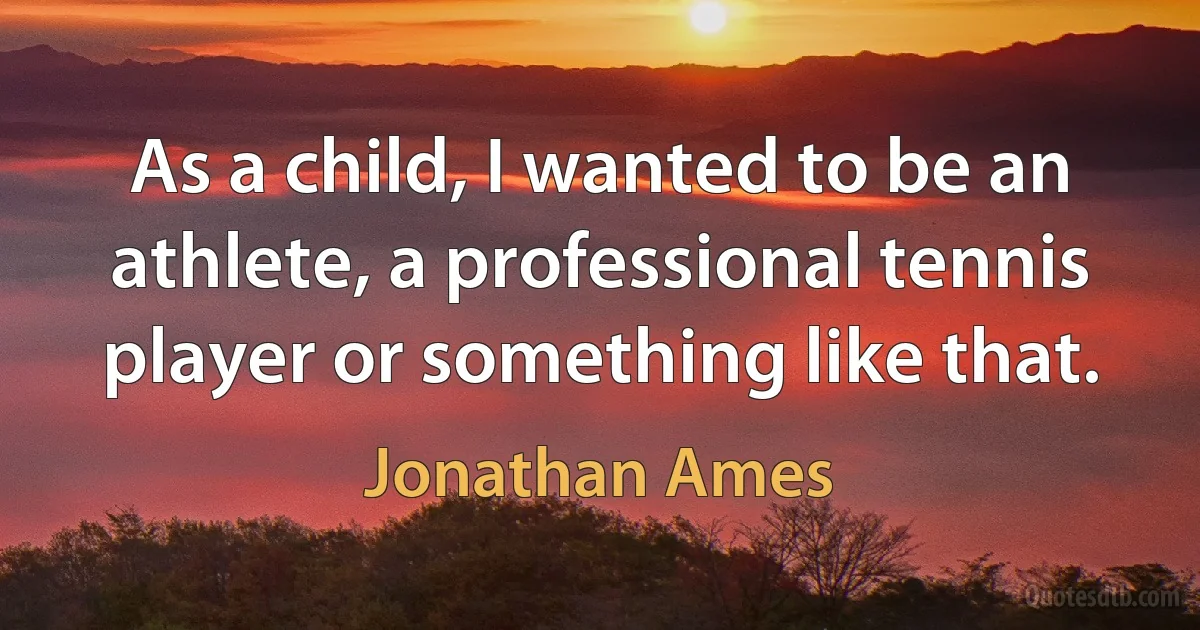 As a child, I wanted to be an athlete, a professional tennis player or something like that. (Jonathan Ames)