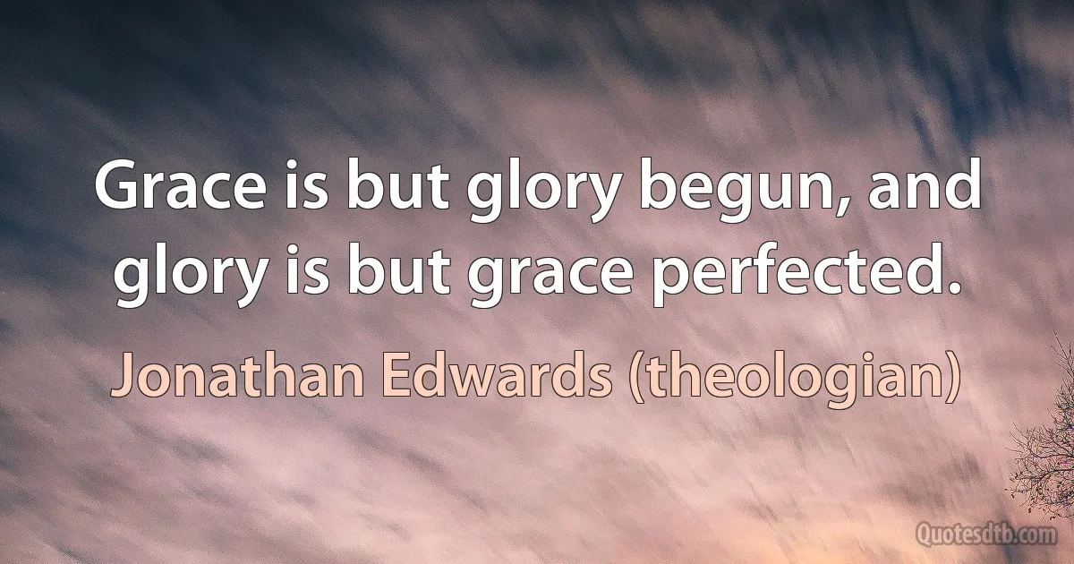 Grace is but glory begun, and glory is but grace perfected. (Jonathan Edwards (theologian))