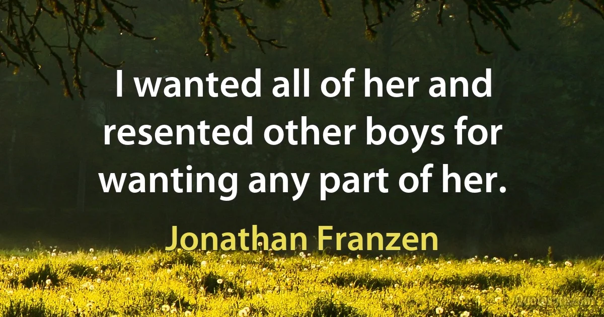 I wanted all of her and resented other boys for wanting any part of her. (Jonathan Franzen)