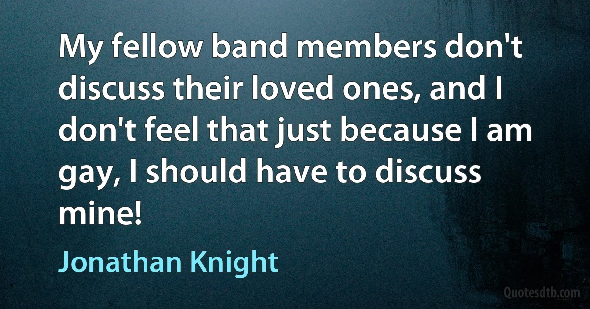 My fellow band members don't discuss their loved ones, and I don't feel that just because I am gay, I should have to discuss mine! (Jonathan Knight)