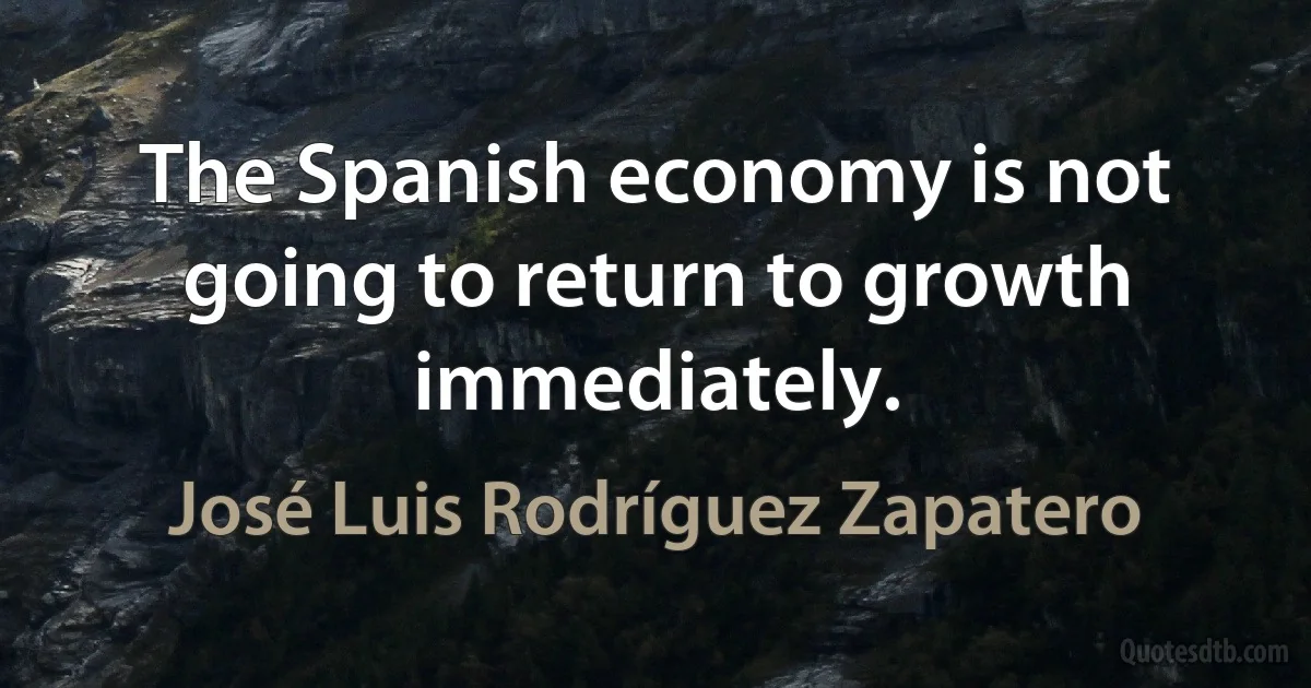 The Spanish economy is not going to return to growth immediately. (José Luis Rodríguez Zapatero)