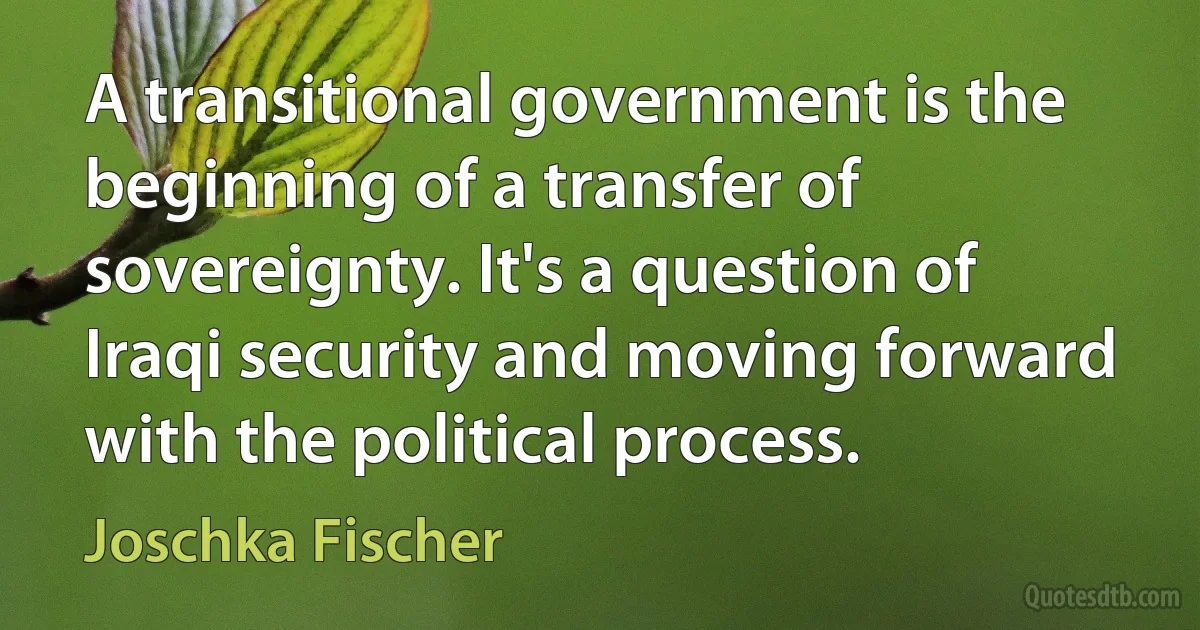 A transitional government is the beginning of a transfer of sovereignty. It's a question of Iraqi security and moving forward with the political process. (Joschka Fischer)