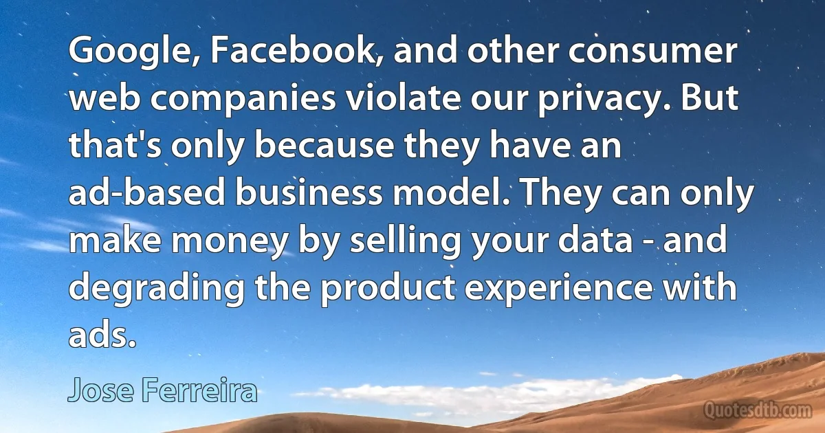 Google, Facebook, and other consumer web companies violate our privacy. But that's only because they have an ad-based business model. They can only make money by selling your data - and degrading the product experience with ads. (Jose Ferreira)