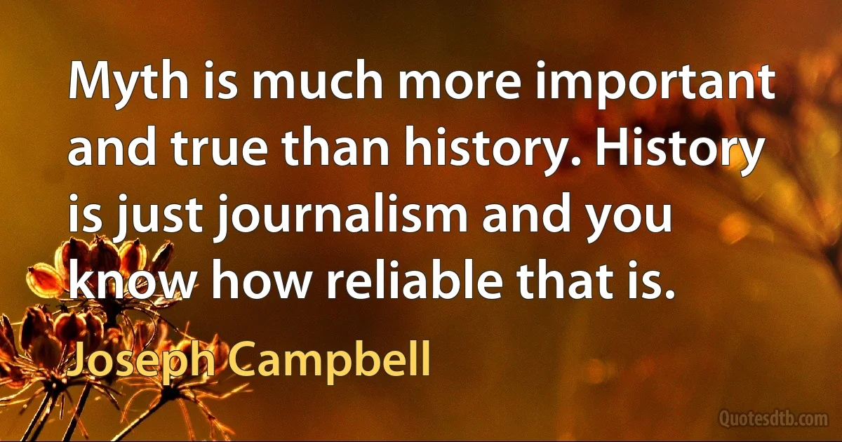 Myth is much more important and true than history. History is just journalism and you know how reliable that is. (Joseph Campbell)