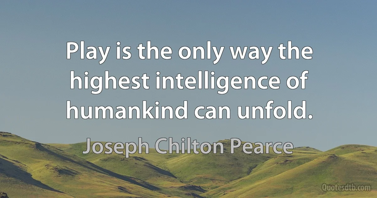 Play is the only way the highest intelligence of humankind can unfold. (Joseph Chilton Pearce)