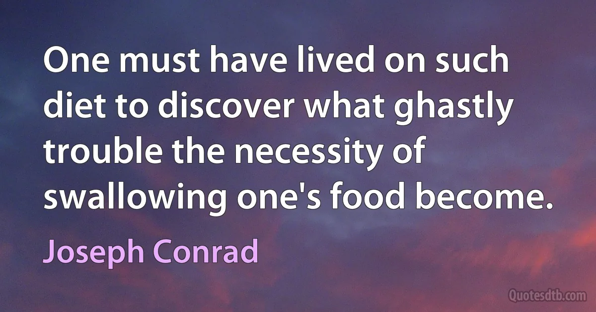 One must have lived on such diet to discover what ghastly trouble the necessity of swallowing one's food become. (Joseph Conrad)