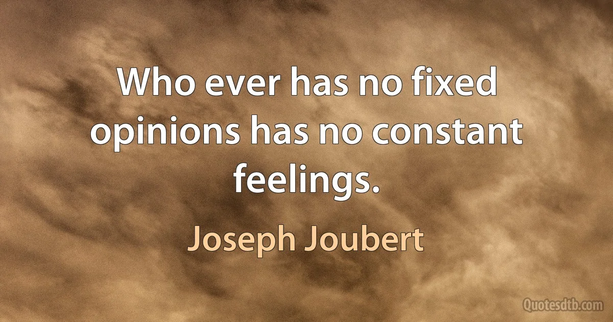 Who ever has no fixed opinions has no constant feelings. (Joseph Joubert)