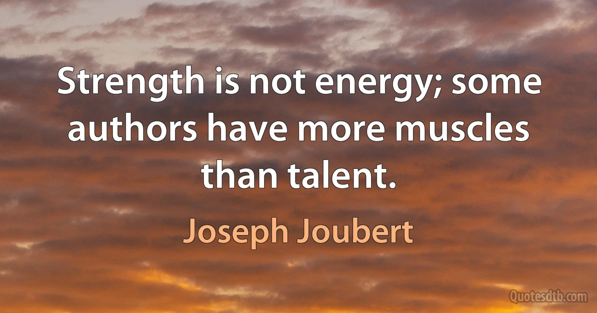 Strength is not energy; some authors have more muscles than talent. (Joseph Joubert)