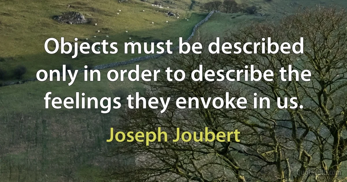 Objects must be described only in order to describe the feelings they envoke in us. (Joseph Joubert)