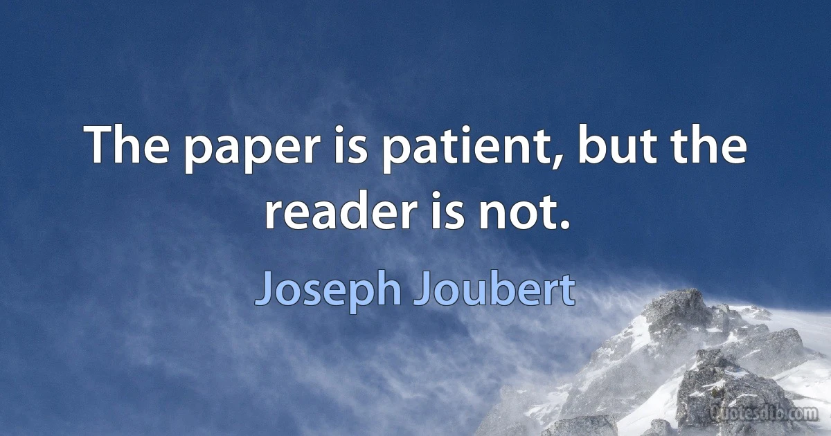 The paper is patient, but the reader is not. (Joseph Joubert)