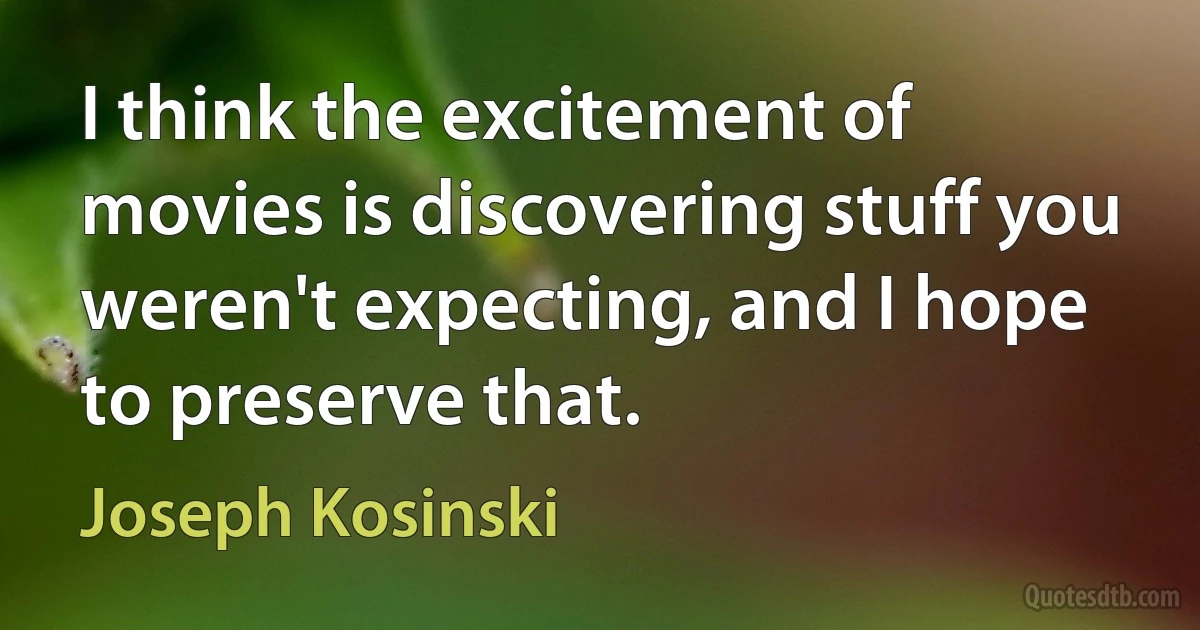 I think the excitement of movies is discovering stuff you weren't expecting, and I hope to preserve that. (Joseph Kosinski)