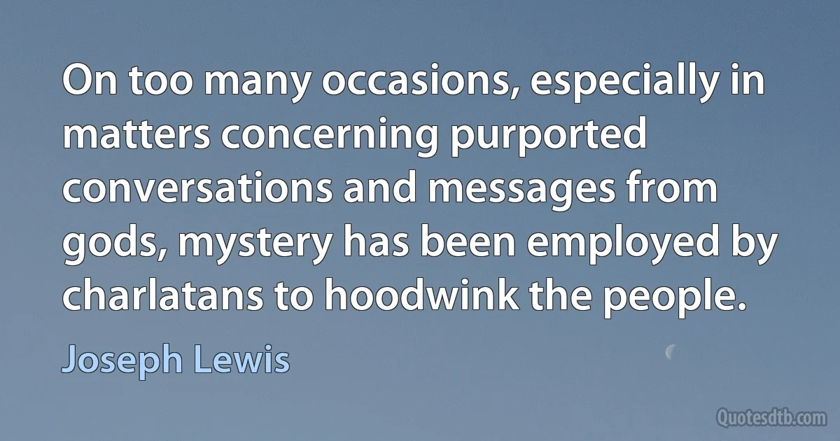 On too many occasions, especially in matters concerning purported conversations and messages from gods, mystery has been employed by charlatans to hoodwink the people. (Joseph Lewis)