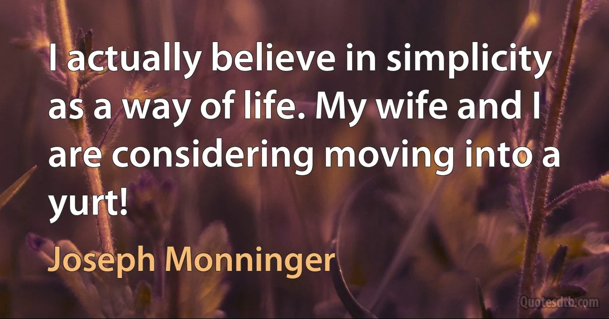 I actually believe in simplicity as a way of life. My wife and I are considering moving into a yurt! (Joseph Monninger)