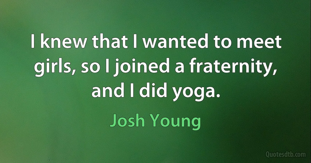 I knew that I wanted to meet girls, so I joined a fraternity, and I did yoga. (Josh Young)