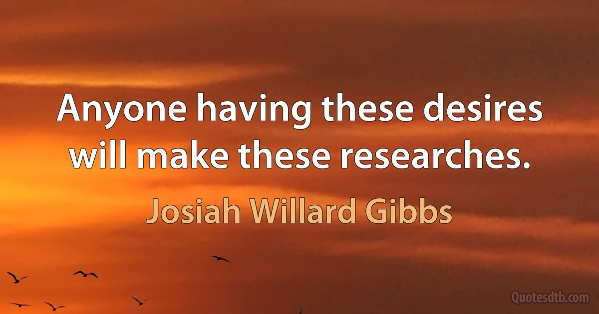 Anyone having these desires will make these researches. (Josiah Willard Gibbs)