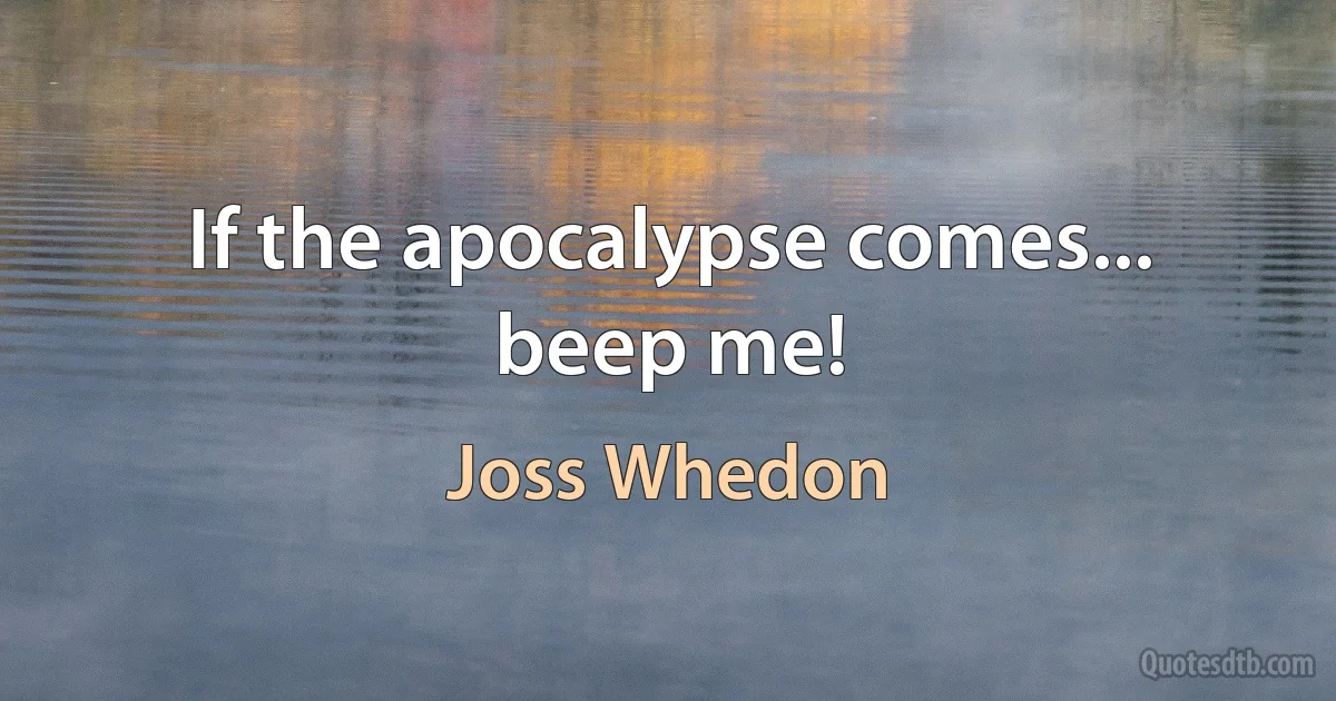 If the apocalypse comes... beep me! (Joss Whedon)