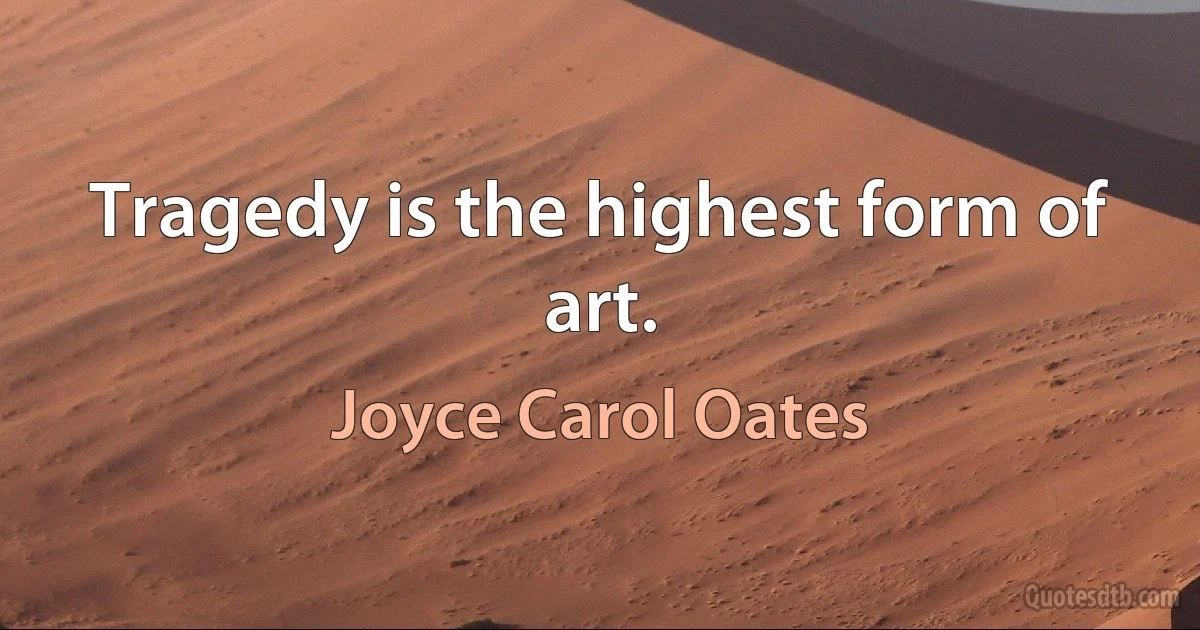 Tragedy is the highest form of art. (Joyce Carol Oates)