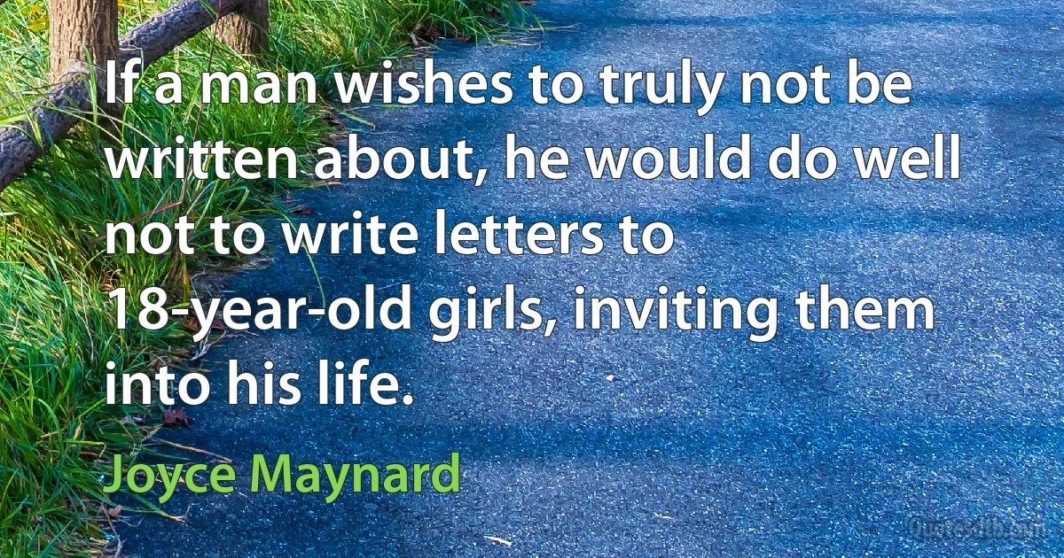 If a man wishes to truly not be written about, he would do well not to write letters to 18-year-old girls, inviting them into his life. (Joyce Maynard)