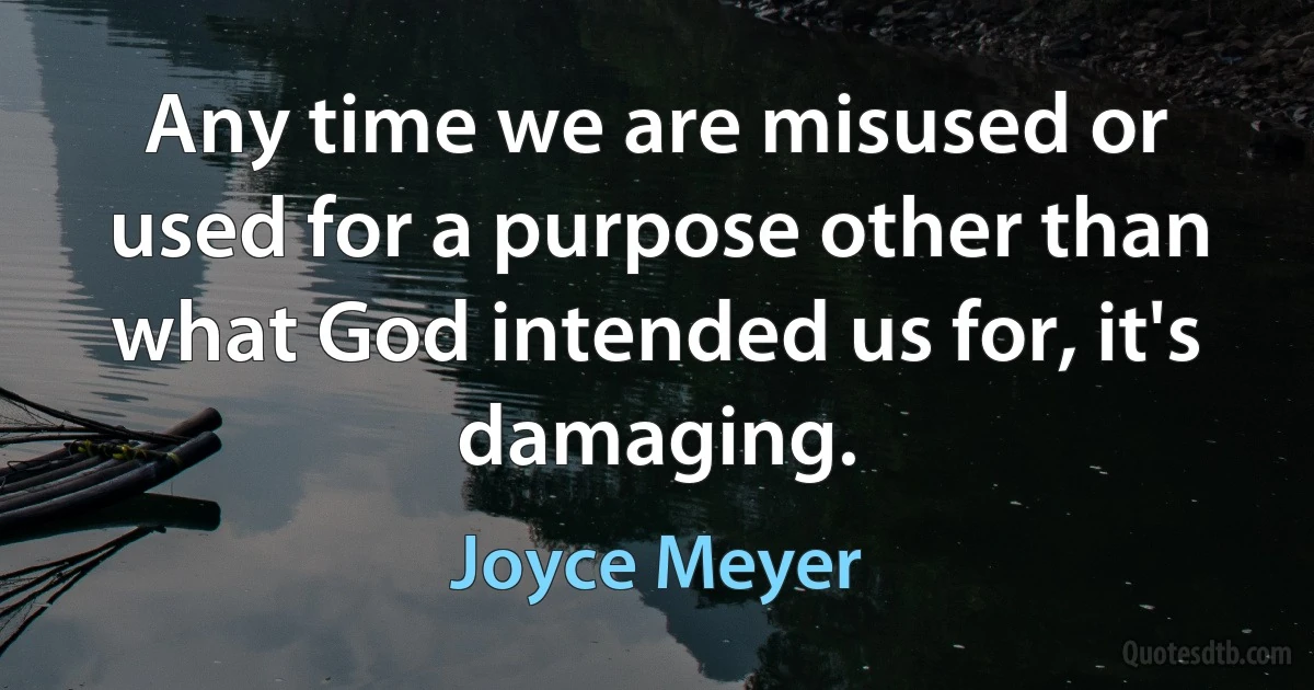 Any time we are misused or used for a purpose other than what God intended us for, it's damaging. (Joyce Meyer)