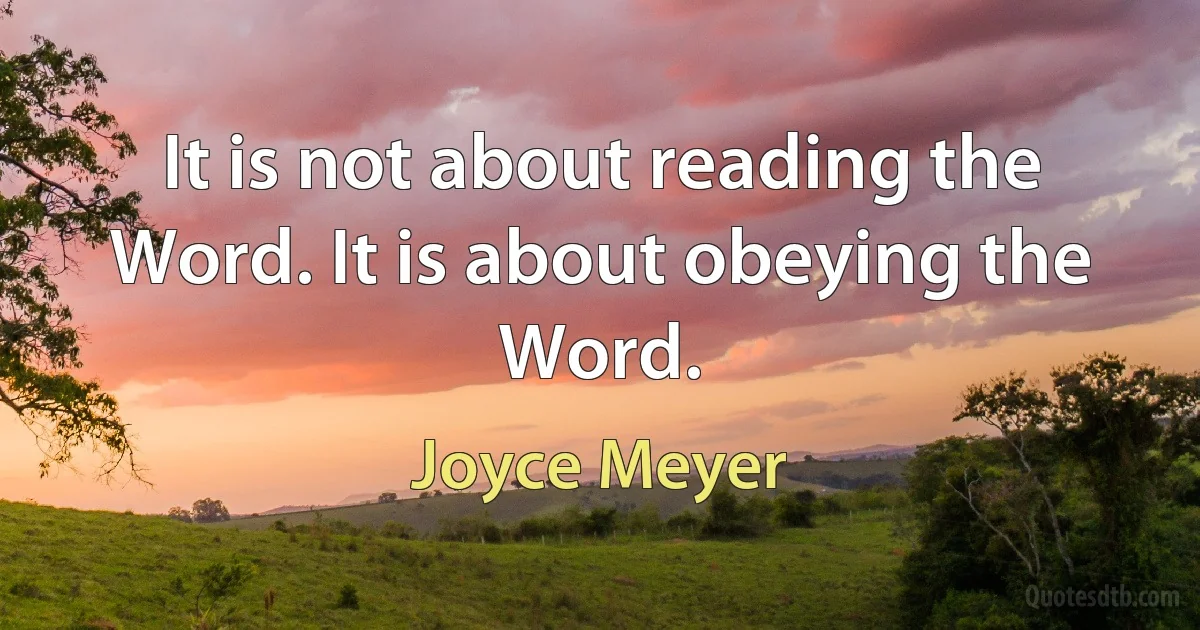 It is not about reading the Word. It is about obeying the Word. (Joyce Meyer)