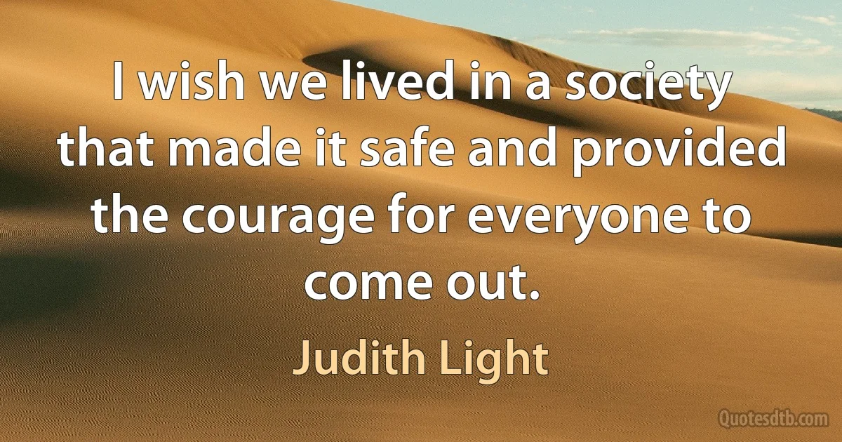 I wish we lived in a society that made it safe and provided the courage for everyone to come out. (Judith Light)