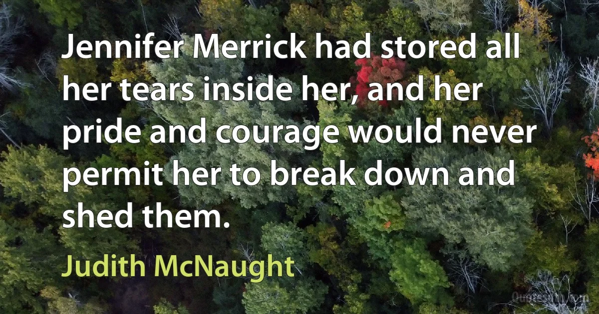 Jennifer Merrick had stored all her tears inside her, and her pride and courage would never permit her to break down and shed them. (Judith McNaught)