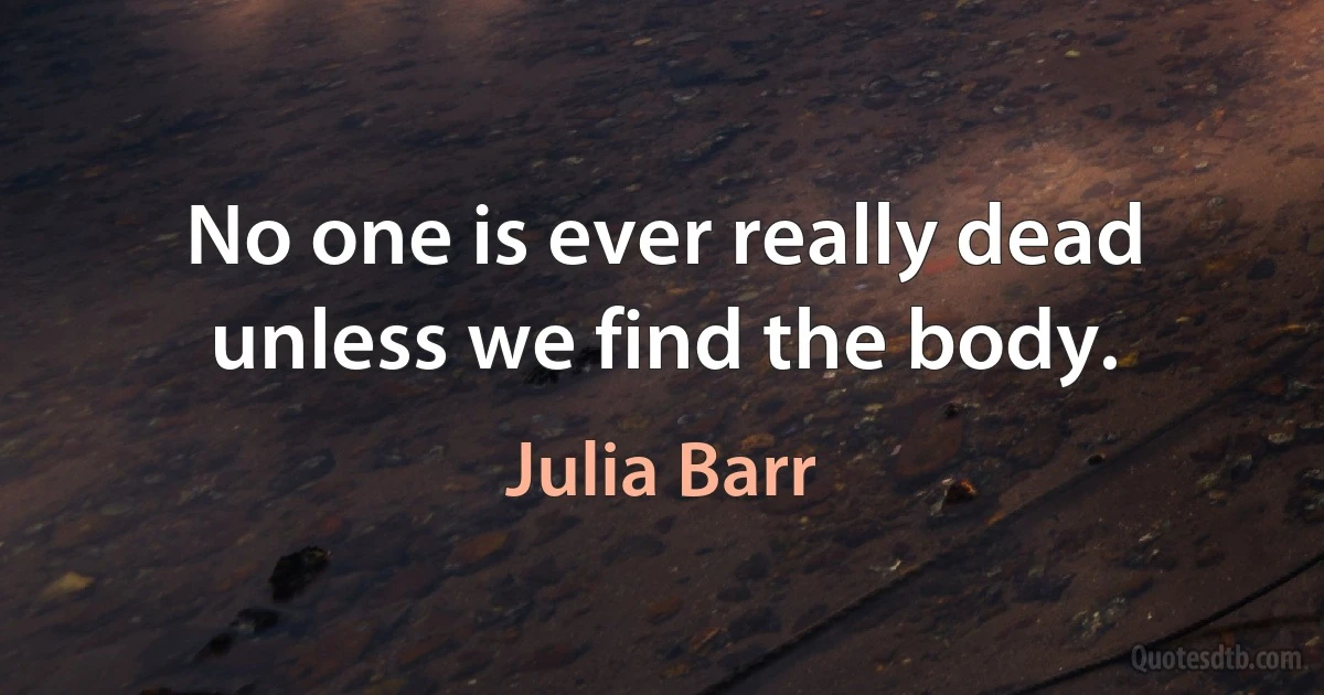 No one is ever really dead unless we find the body. (Julia Barr)