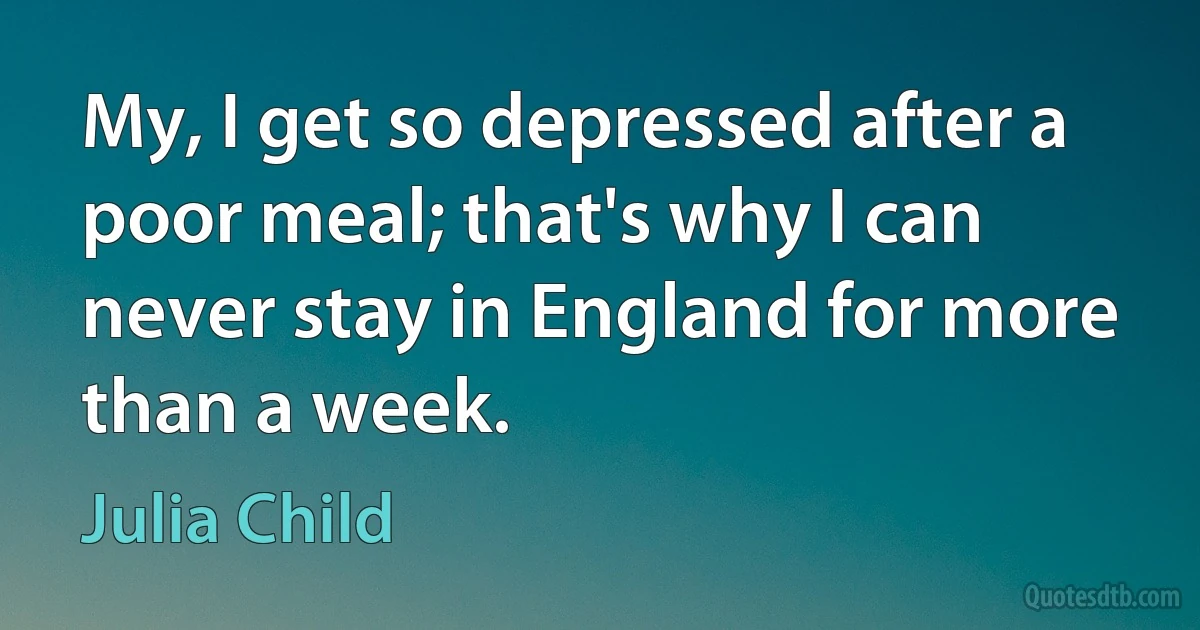 My, I get so depressed after a poor meal; that's why I can never stay in England for more than a week. (Julia Child)