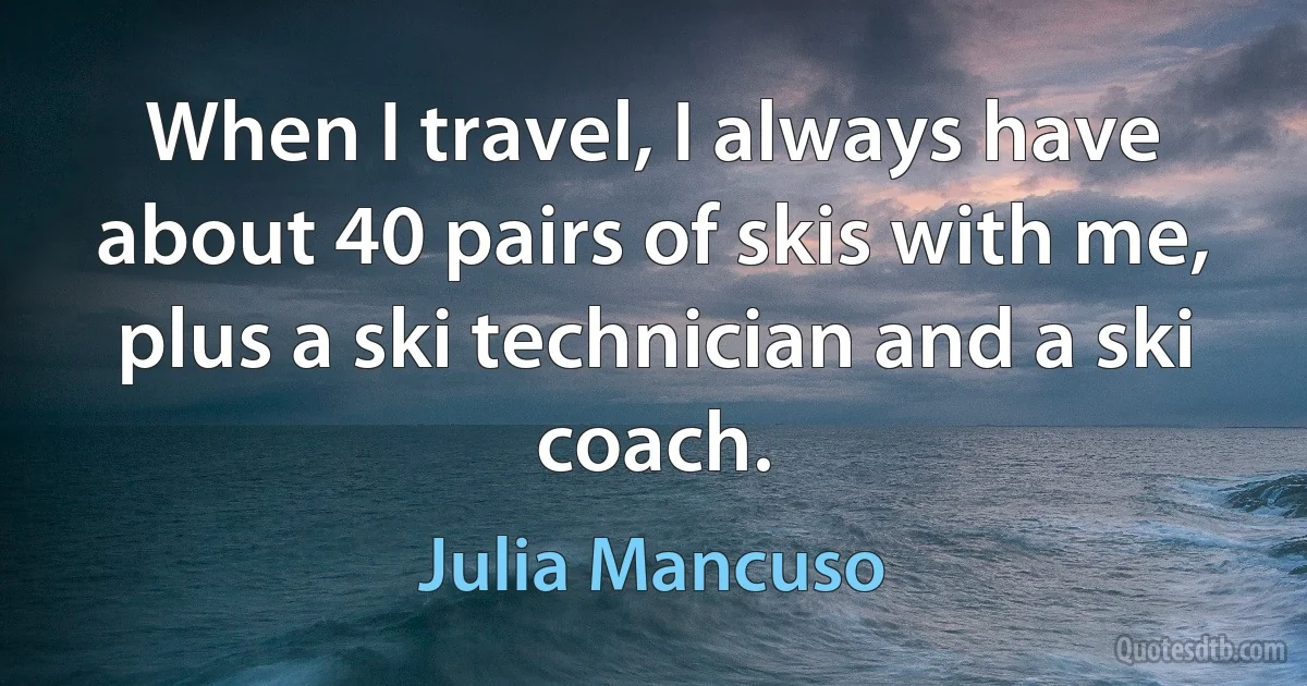 When I travel, I always have about 40 pairs of skis with me, plus a ski technician and a ski coach. (Julia Mancuso)