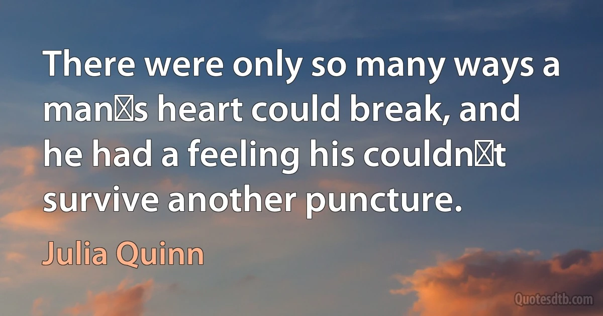 There were only so many ways a man‟s heart could break, and he had a feeling his couldn‟t survive another puncture. (Julia Quinn)