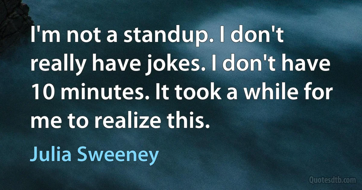 I'm not a standup. I don't really have jokes. I don't have 10 minutes. It took a while for me to realize this. (Julia Sweeney)