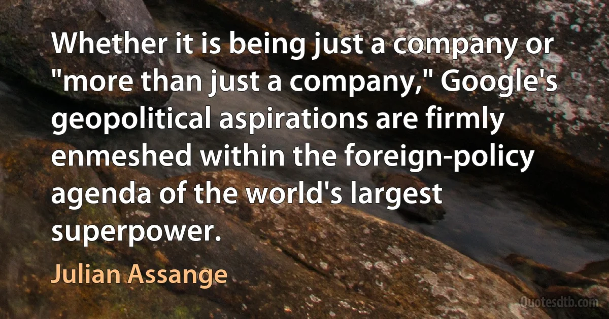 Whether it is being just a company or "more than just a company," Google's geopolitical aspirations are firmly enmeshed within the foreign-policy agenda of the world's largest superpower. (Julian Assange)