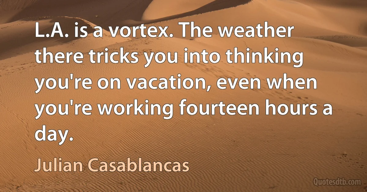 L.A. is a vortex. The weather there tricks you into thinking you're on vacation, even when you're working fourteen hours a day. (Julian Casablancas)