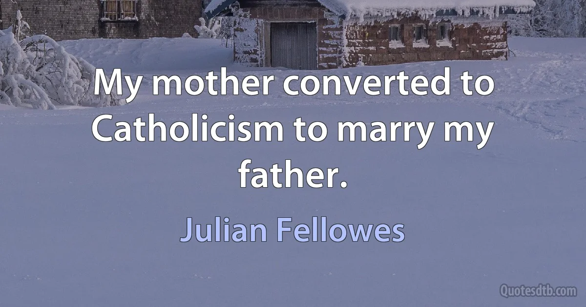 My mother converted to Catholicism to marry my father. (Julian Fellowes)