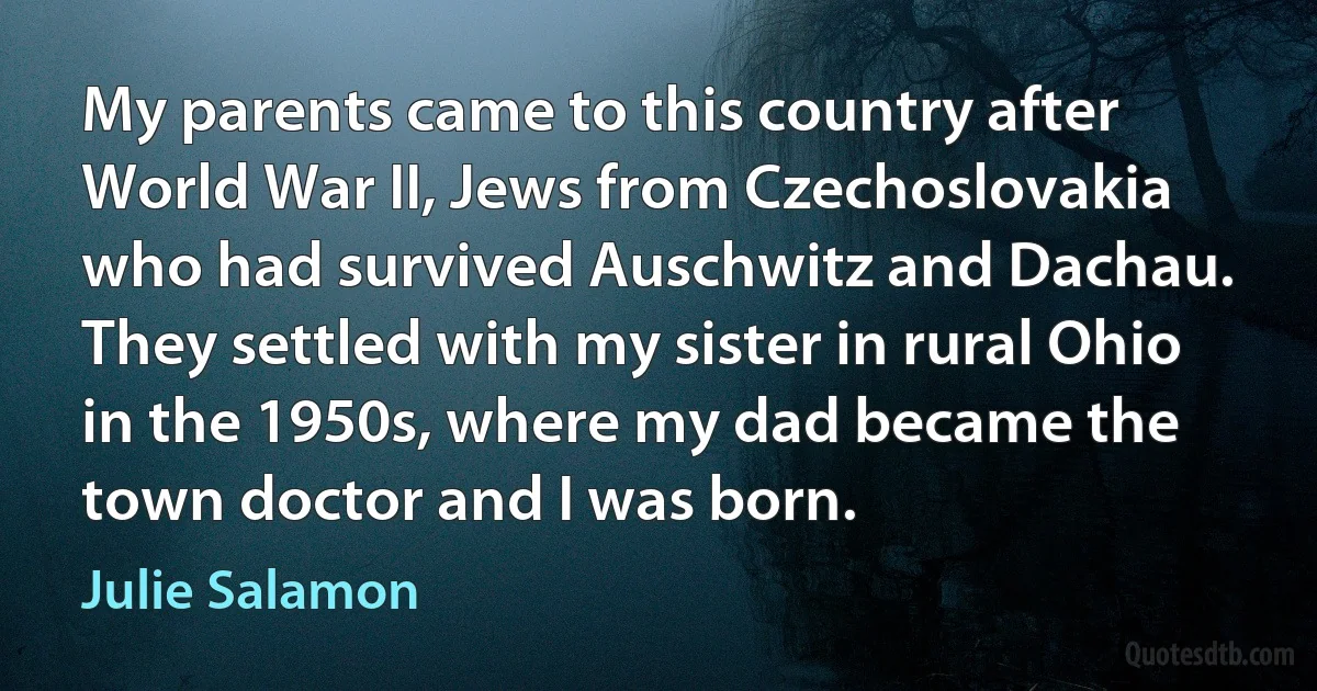 My parents came to this country after World War II, Jews from Czechoslovakia who had survived Auschwitz and Dachau. They settled with my sister in rural Ohio in the 1950s, where my dad became the town doctor and I was born. (Julie Salamon)