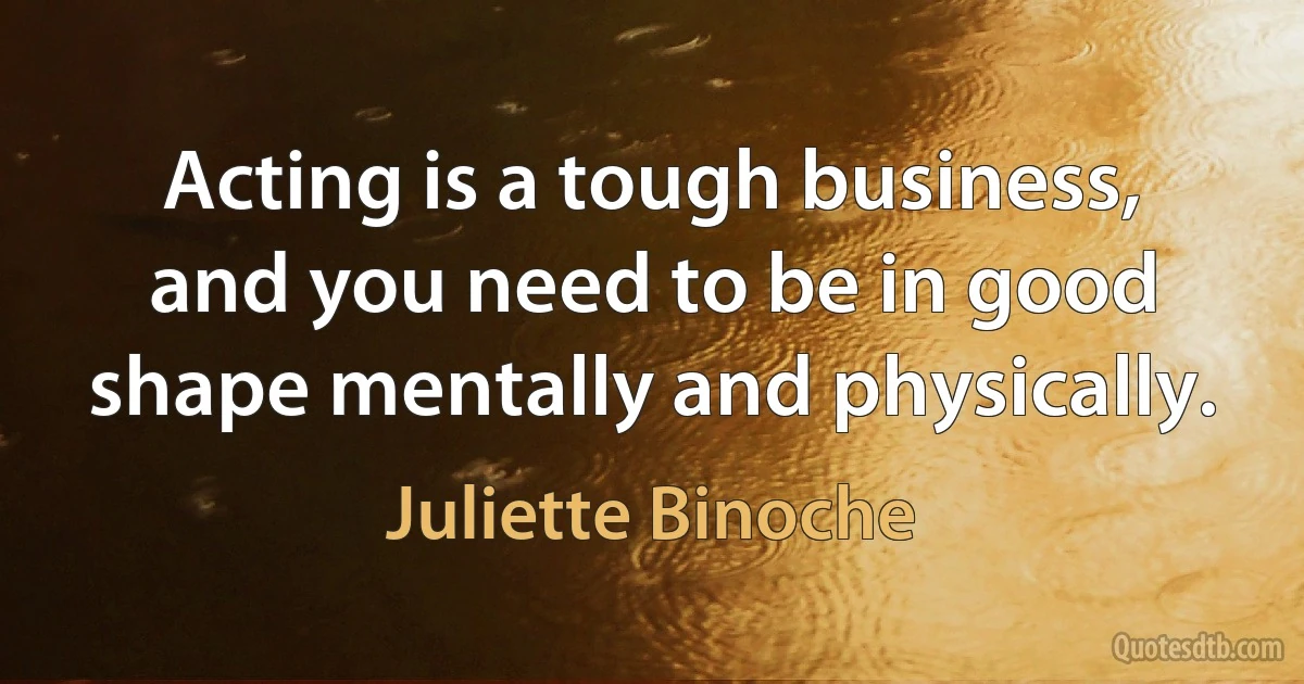 Acting is a tough business, and you need to be in good shape mentally and physically. (Juliette Binoche)