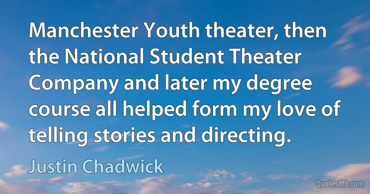 Manchester Youth theater, then the National Student Theater Company and later my degree course all helped form my love of telling stories and directing. (Justin Chadwick)