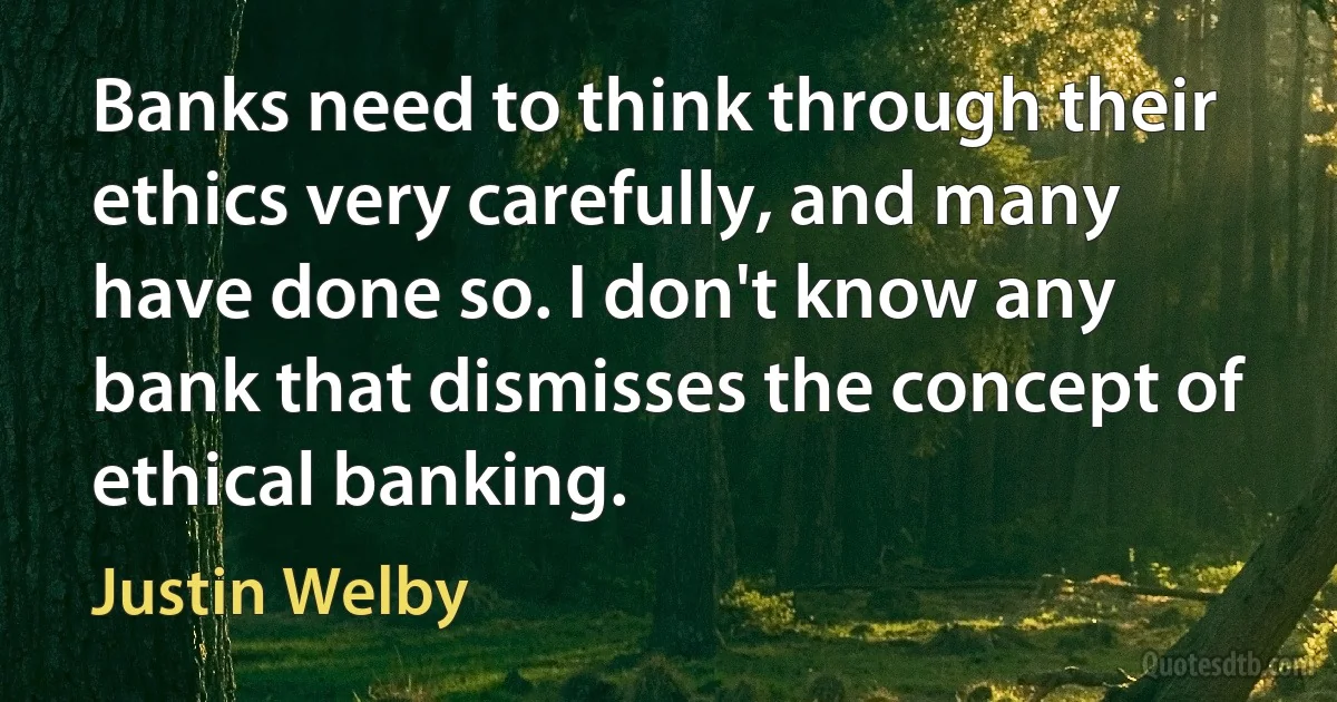 Banks need to think through their ethics very carefully, and many have done so. I don't know any bank that dismisses the concept of ethical banking. (Justin Welby)