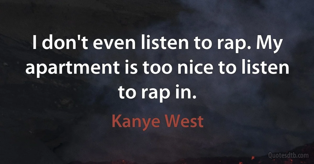 I don't even listen to rap. My apartment is too nice to listen to rap in. (Kanye West)