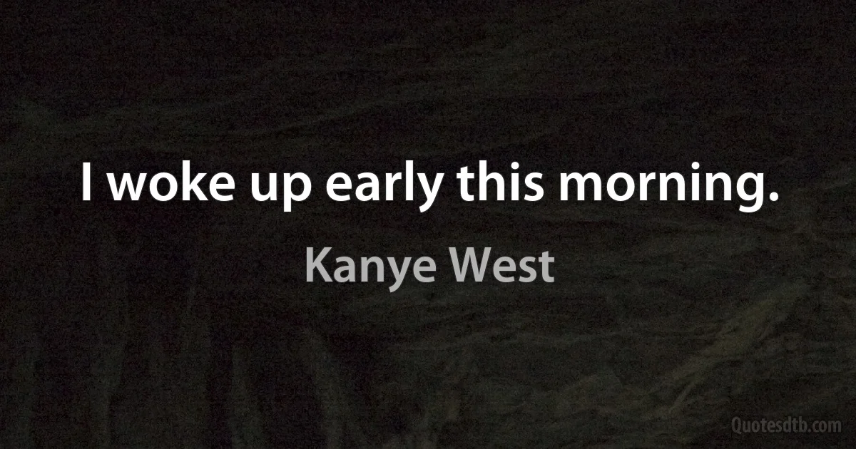 I woke up early this morning. (Kanye West)