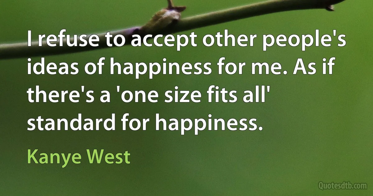 I refuse to accept other people's ideas of happiness for me. As if there's a 'one size fits all' standard for happiness. (Kanye West)